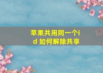 苹果共用同一个id 如何解除共享